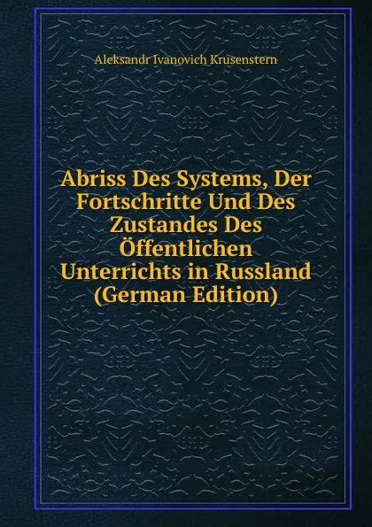 Обложка книги Abriss Des Systems, Der Fortschritte Und Des Zustandes Des Offentlichen Unterrichts in Russland (German Edition), Aleksandr Ivanovich Krusenstern