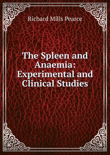 Обложка книги The Spleen and Anaemia: Experimental and Clinical Studies, Richard Mills Pearce