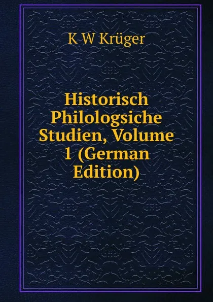 Обложка книги Historisch Philologsiche Studien, Volume 1 (German Edition), K W Krüger