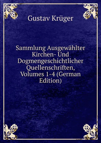 Обложка книги Sammlung Ausgewahlter Kirchen- Und Dogmengeschichtlicher Quellenschriften, Volumes 1-4 (German Edition), Gustav Krüger