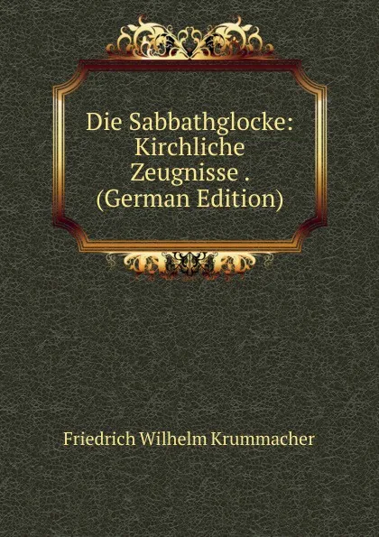 Обложка книги Die Sabbathglocke: Kirchliche Zeugnisse . (German Edition), Friedrich Wilhelm Krummacher