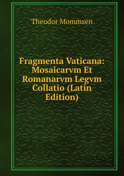 Обложка книги Fragmenta Vaticana: Mosaicarvm Et Romanarvm Legvm Collatio (Latin Edition), Théodor Mommsen