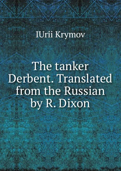 Обложка книги The tanker Derbent. Translated from the Russian by R. Dixon, IUrii Krymov