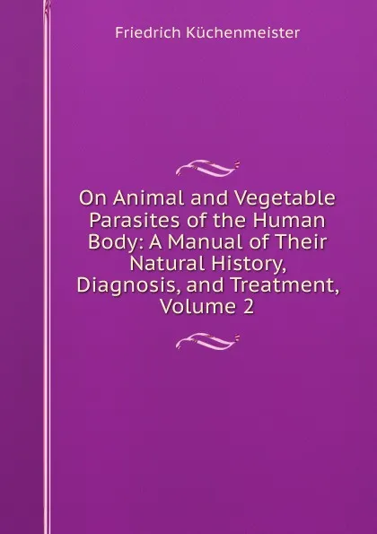 Обложка книги On Animal and Vegetable Parasites of the Human Body: A Manual of Their Natural History, Diagnosis, and Treatment, Volume 2, Friedrich Küchenmeister