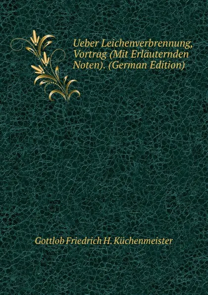 Обложка книги Ueber Leichenverbrennung, Vortrag (Mit Erlauternden Noten). (German Edition), Gottlob Friedrich H. Küchenmeister