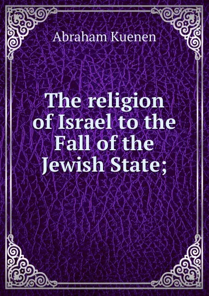 Обложка книги The religion of Israel to the Fall of the Jewish State;, Abraham Kuenen