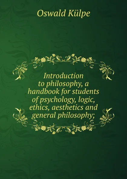 Обложка книги Introduction to philosophy, a handbook for students of psychology, logic, ethics, aesthetics and general philosophy;, Oswald Külpe