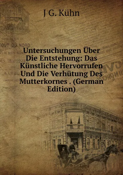 Обложка книги Untersuchungen Uber Die Entstehung: Das Kunstliche Hervorrufen Und Die Verhutung Des Mutterkornes . (German Edition), J G. Kühn