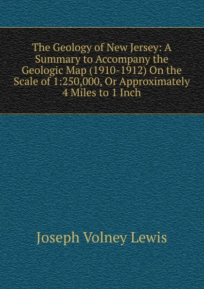 Обложка книги The Geology of New Jersey: A Summary to Accompany the Geologic Map (1910-1912) On the Scale of 1:250,000, Or Approximately 4 Miles to 1 Inch, Joseph Volney Lewis