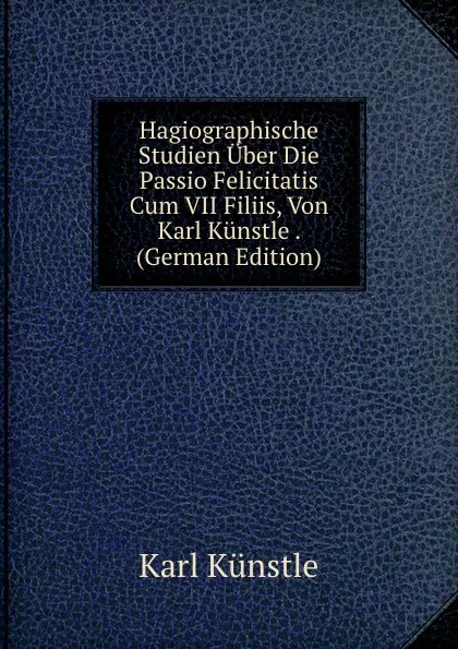 Обложка книги Hagiographische Studien Uber Die Passio Felicitatis Cum VII Filiis, Von Karl Kunstle . (German Edition), Karl Künstle