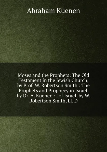 Обложка книги Moses and the Prophets: The Old Testament in the Jewish Church, by Prof. W. Robertson Smith : The Prophets and Prophecy in Israel, by Dr. A. Kuenen : . of Israel, by W. Robertson Smith, Ll. D., Abraham Kuenen