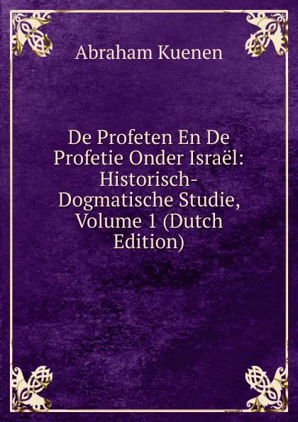 Обложка книги De Profeten En De Profetie Onder Israel: Historisch-Dogmatische Studie, Volume 1 (Dutch Edition), Abraham Kuenen