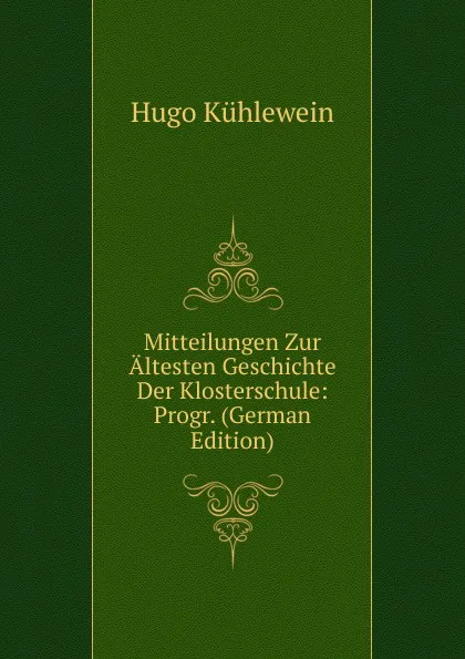 Обложка книги Mitteilungen Zur Altesten Geschichte Der Klosterschule: Progr. (German Edition), Hugo Kühlewein