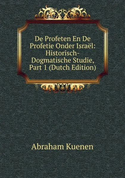 Обложка книги De Profeten En De Profetie Onder Israel: Historisch-Dogmatische Studie, Part 1 (Dutch Edition), Abraham Kuenen