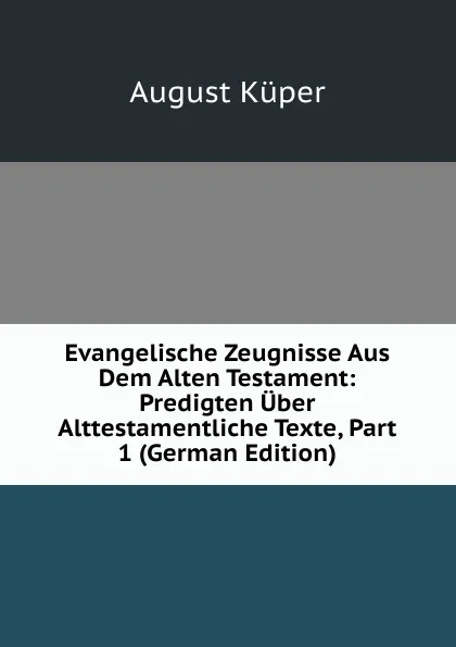 Обложка книги Evangelische Zeugnisse Aus Dem Alten Testament: Predigten Uber Alttestamentliche Texte, Part 1 (German Edition), August Küper