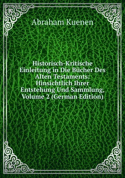 Обложка книги Historisch-Kritische Einleitung in Die Bucher Des Alten Testaments: Hinsichtlich Ihrer Entstehung Und Sammlung, Volume 2 (German Edition), Abraham Kuenen