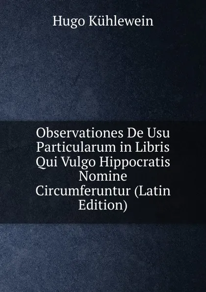 Обложка книги Observationes De Usu Particularum in Libris Qui Vulgo Hippocratis Nomine Circumferuntur (Latin Edition), Hugo Kühlewein