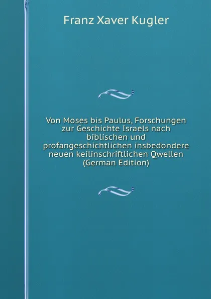 Обложка книги Von Moses bis Paulus, Forschungen zur Geschichte Israels nach biblischen und profangeschichtlichen insbedondere neuen keilinschriftlichen Qwellen (German Edition), Franz Xaver Kugler