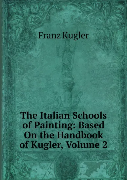 Обложка книги The Italian Schools of Painting: Based On the Handbook of Kugler, Volume 2, Franz Kugler