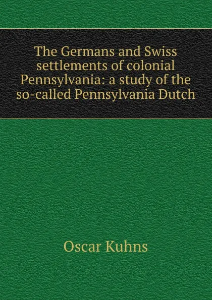 Обложка книги The Germans and Swiss settlements of colonial Pennsylvania: a study of the so-called Pennsylvania Dutch, Oscar Kuhns