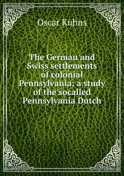 Обложка книги The German and Swiss settlements of colonial Pennsylvania; a study of the socalled Pennsylvania Dutch, Oscar Kuhns