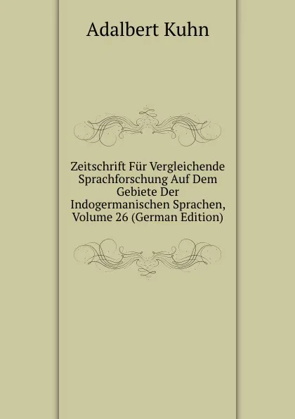 Обложка книги Zeitschrift Fur Vergleichende Sprachforschung Auf Dem Gebiete Der Indogermanischen Sprachen, Volume 26 (German Edition), Adalbert Kuhn