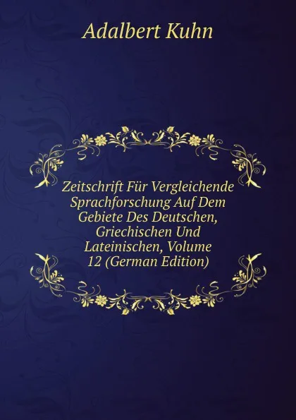 Обложка книги Zeitschrift Fur Vergleichende Sprachforschung Auf Dem Gebiete Des Deutschen, Griechischen Und Lateinischen, Volume 12 (German Edition), Adalbert Kuhn