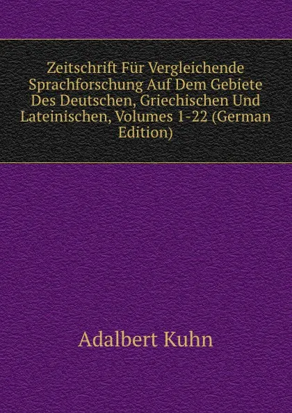 Обложка книги Zeitschrift Fur Vergleichende Sprachforschung Auf Dem Gebiete Des Deutschen, Griechischen Und Lateinischen, Volumes 1-22 (German Edition), Adalbert Kuhn