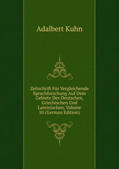 Обложка книги Zeitschrift Fur Vergleichende Sprachforschung Auf Dem Gebiete Des Deutschen, Griechischen Und Lateinischen, Volume 10 (German Edition), Adalbert Kuhn