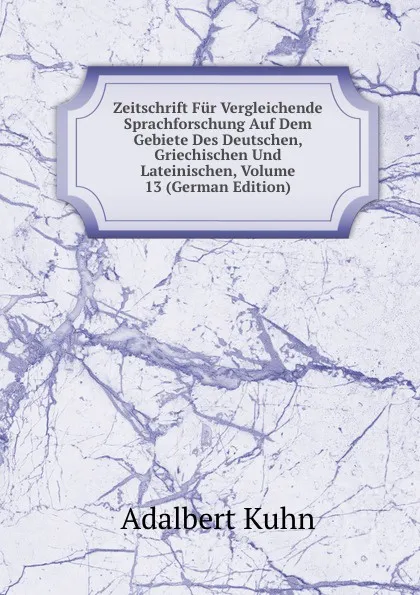 Обложка книги Zeitschrift Fur Vergleichende Sprachforschung Auf Dem Gebiete Des Deutschen, Griechischen Und Lateinischen, Volume 13 (German Edition), Adalbert Kuhn