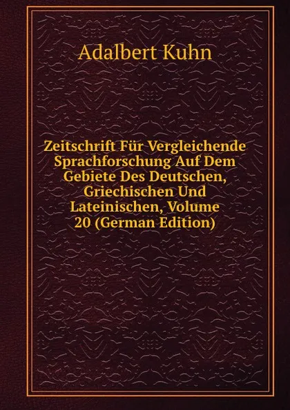 Обложка книги Zeitschrift Fur Vergleichende Sprachforschung Auf Dem Gebiete Des Deutschen, Griechischen Und Lateinischen, Volume 20 (German Edition), Adalbert Kuhn