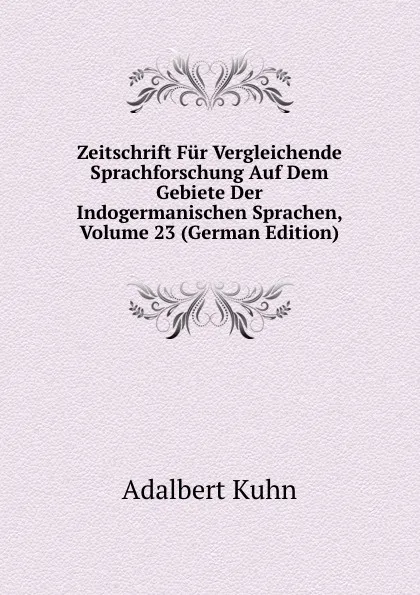 Обложка книги Zeitschrift Fur Vergleichende Sprachforschung Auf Dem Gebiete Der Indogermanischen Sprachen, Volume 23 (German Edition), Adalbert Kuhn