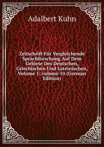 Обложка книги Zeitschrift Fur Vergleichende Sprachforschung Auf Dem Gebiete Des Deutschen, Griechischen Und Lateinischen, Volume 1;.volume 10 (German Edition), Adalbert Kuhn