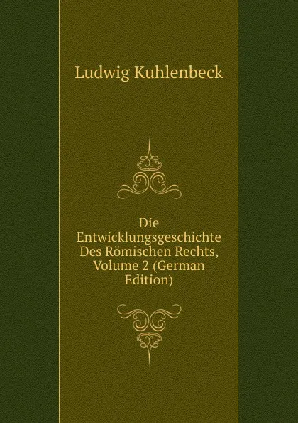 Обложка книги Die Entwicklungsgeschichte Des Romischen Rechts, Volume 2 (German Edition), Ludwig Kuhlenbeck