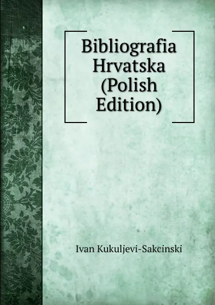Обложка книги Bibliografia Hrvatska (Polish Edition), Ivan Kukuljevi-Sakcinski