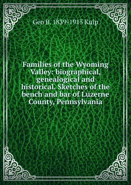 Обложка книги Families of the Wyoming Valley: biographical, genealogical and historical. Sketches of the bench and bar of Luzerne County, Pennsylvania, Geo B. 1839-1915 Kulp