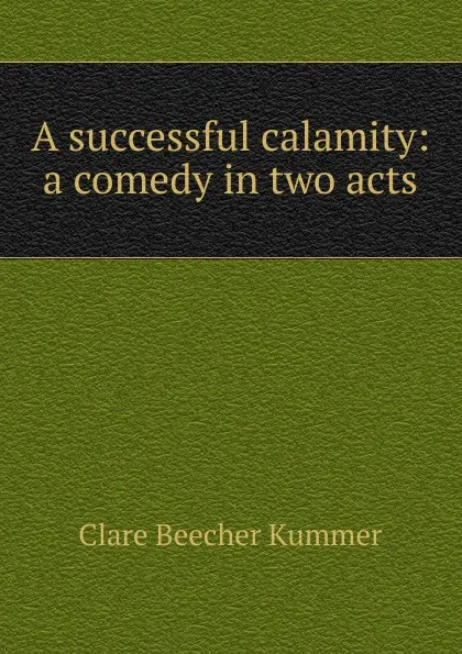 Обложка книги A successful calamity: a comedy in two acts, Clare Beecher Kummer