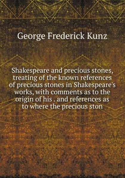 Обложка книги Shakespeare and precious stones, treating of the known references of precious stones in Shakespeare.s works, with comments as to the origin of his . and references as to where the precious ston, George F. Kunz