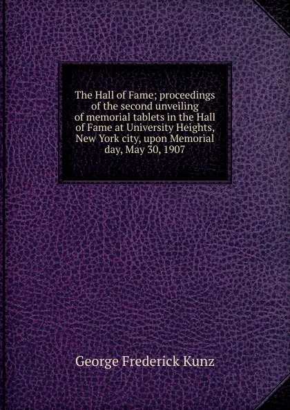 Обложка книги The Hall of Fame; proceedings of the second unveiling of memorial tablets in the Hall of Fame at University Heights, New York city, upon Memorial day, May 30, 1907, George F. Kunz