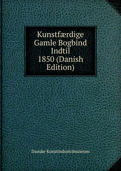 Обложка книги Kunstfaerdige Gamle Bogbind Indtil 1850 (Danish Edition), Danske Kunstindustrimuseum