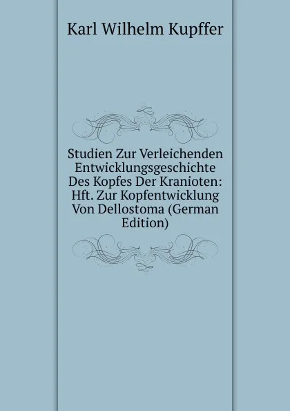 Обложка книги Studien Zur Verleichenden Entwicklungsgeschichte Des Kopfes Der Kranioten: Hft. Zur Kopfentwicklung Von Dellostoma (German Edition), Karl Wilhelm Kupffer