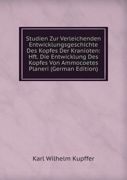 Обложка книги Studien Zur Verleichenden Entwicklungsgeschichte Des Kopfes Der Kranioten: Hft. Die Entwicklung Des Kopfes Von Ammocoetes Planeri (German Edition), Karl Wilhelm Kupffer