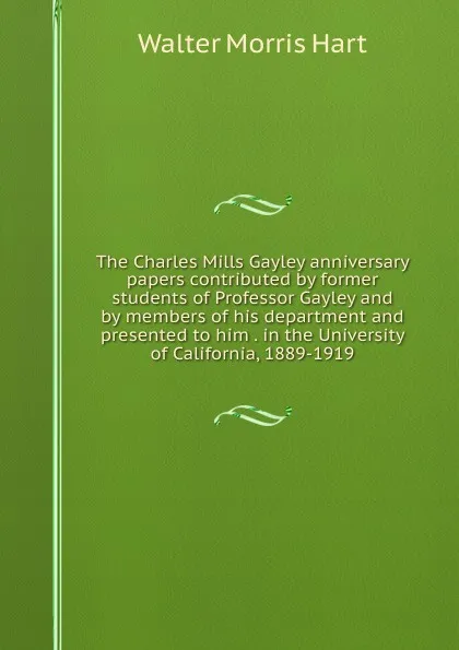 Обложка книги The Charles Mills Gayley anniversary papers contributed by former students of Professor Gayley and by members of his department and presented to him . in the University of California, 1889-1919, Walter Morris Hart