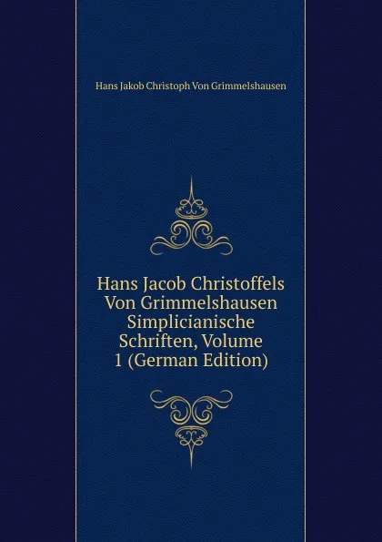 Обложка книги Hans Jacob Christoffels Von Grimmelshausen Simplicianische Schriften, Volume 1 (German Edition), Hans Jakob Christoph von Grimmelshausen