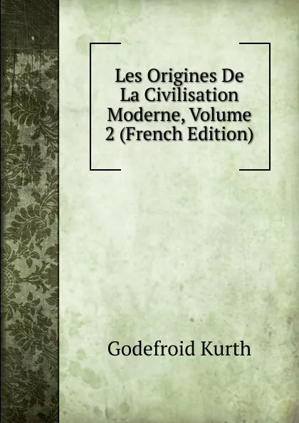 Обложка книги Les Origines De La Civilisation Moderne, Volume 2 (French Edition), Godefroid Kurth