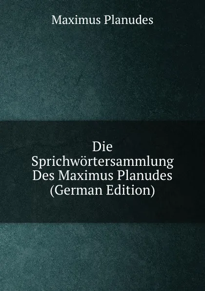 Обложка книги Die Sprichwortersammlung Des Maximus Planudes (German Edition), Maximus Planudes