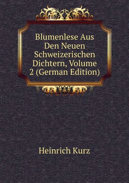 Обложка книги Blumenlese Aus Den Neuen Schweizerischen Dichtern, Volume 2 (German Edition), Heinrich Kurz