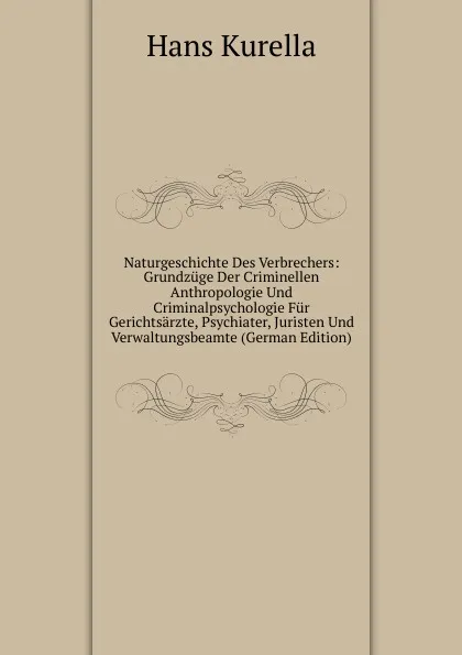 Обложка книги Naturgeschichte Des Verbrechers: Grundzuge Der Criminellen Anthropologie Und Criminalpsychologie Fur Gerichtsarzte, Psychiater, Juristen Und Verwaltungsbeamte (German Edition), Hans Kurella