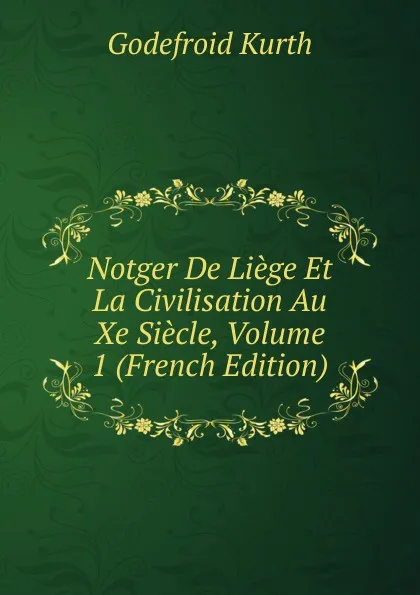 Обложка книги Notger De Liege Et La Civilisation Au Xe Siecle, Volume 1 (French Edition), Godefroid Kurth