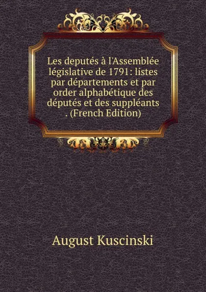 Обложка книги Les deputes a l.Assemblee legislative de 1791: listes par departements et par order alphabetique des deputes et des suppleants . (French Edition), August Kuscinski